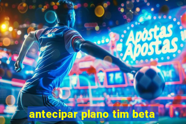 antecipar plano tim beta